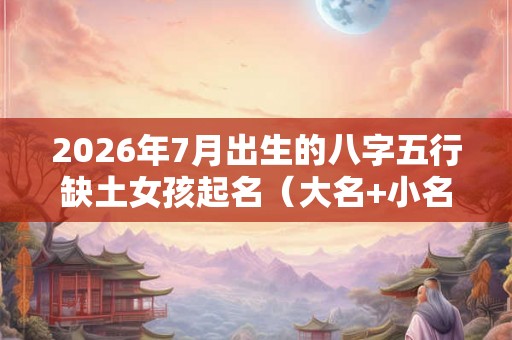 2026年7月出生的八字五行缺土女孩起名(大名+小名) 2026年7月出生的八字五行缺土女孩起名(大名+小名)