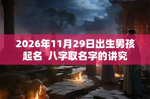 2026年11月29日出生男孩起名 八字取名字的讲究 2026年11月29日出生男孩起名 八字取名字的讲究