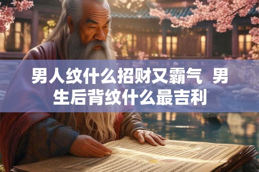 男人纹什么招财又霸气  男生后背纹什么最吉利