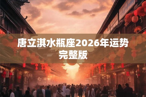 唐立淇水瓶座2026年运势完整版