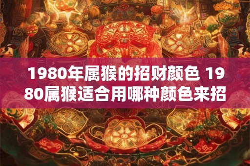 1980年属猴的招财颜色 1980属猴适合用哪种颜色来招财