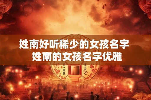 姓南好听稀少的女孩名字  姓南的女孩名字优雅