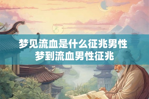 梦见流血是什么征兆男性 梦到流血男性征兆