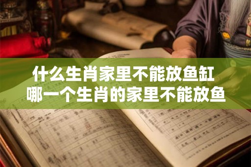什么生肖家里不能放鱼缸 哪一个生肖的家里不能放鱼缸 什么生肖家里不能放鱼缸 哪一个生肖的家里不能放鱼缸