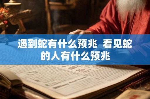 遇到蛇有什么预兆 看见蛇的人有什么预兆 遇到蛇有什么预兆 看见蛇的人有什么预兆