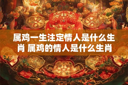 属鸡一生注定情人是什么生肖 属鸡的情人是什么生肖