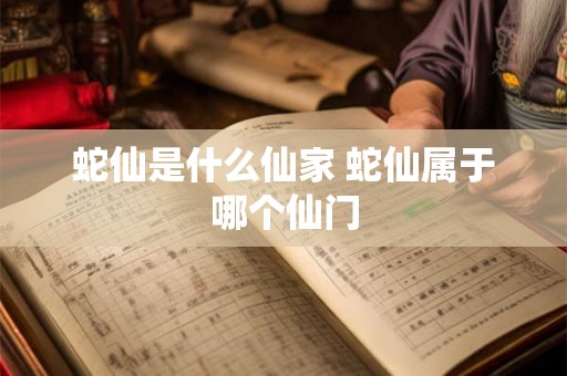 蛇仙是什么仙家 蛇仙属于哪个仙门 蛇仙是什么仙家 蛇仙属于哪个仙门