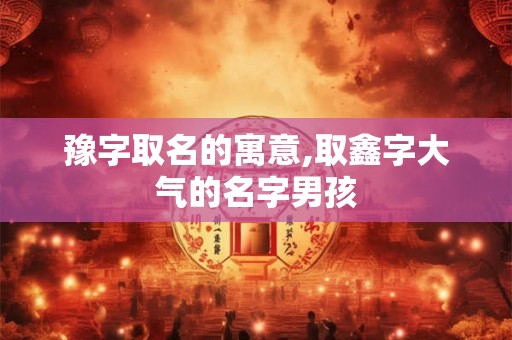 豫字取名的寓意,取鑫字大气的名字男孩