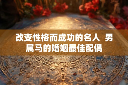 改变性格而成功的名人 男属马的婚姻最佳配偶 改变性格而成功的名人 男属马的婚姻最佳配偶