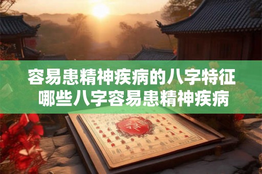 容易患精神疾病的八字特征 哪些八字容易患精神疾病 容易患精神疾病的八字特征 哪些八字容易患精神疾病