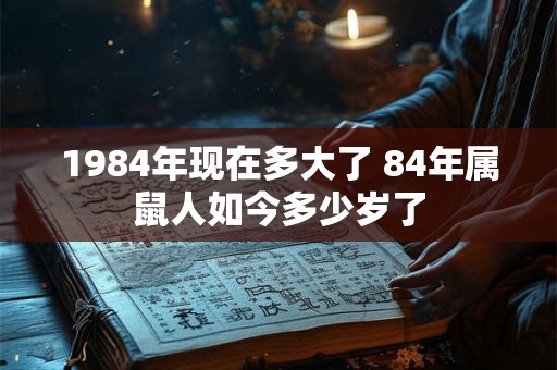 1984年现在多大了 84年属鼠人如今多少岁了 1984年现在多大了 84年属鼠人如今多少岁了