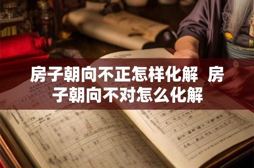 房子朝向不正怎样化解  房子朝向不对怎么化解