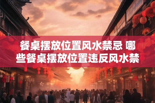 餐桌摆放位置风水禁忌 哪些餐桌摆放位置违反风水禁忌 餐桌摆放位置风水禁忌 哪些餐桌摆放位置违反风水禁忌