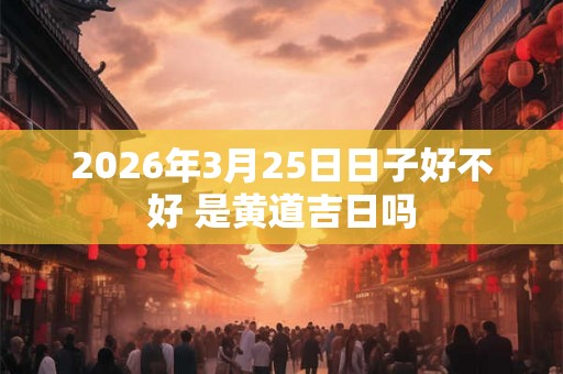 2026年3月25日日子好不好 是黄道吉日吗