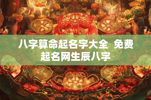 八字算命起名字大全  免费起名网生辰八字