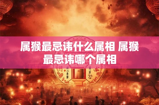 属猴最忌讳什么属相 属猴最忌讳哪个属相 属猴最忌讳什么属相 属猴最忌讳哪个属相