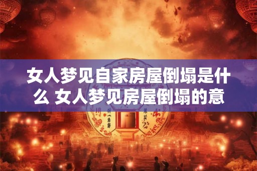 女人梦见自家房屋倒塌是什么 女人梦见房屋倒塌的意义