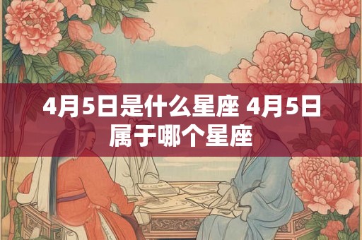 4月5日是什么星座 4月5日属于哪个星座 4月5日是什么星座 4月5日属于哪个星座
