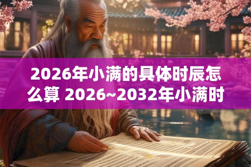 2026年小满的具体时辰怎么算 2026~2032年小满时间介绍