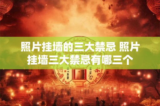 照片挂墙的三大禁忌 照片挂墙三大禁忌有哪三个