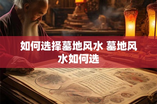 如何选择墓地风水 墓地风水如何选