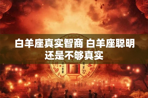 白羊座真实智商 白羊座聪明还是不够真实