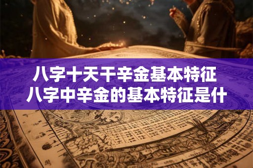 八字十天干辛金基本特征 八字中辛金的基本特征是什么 八字十天干辛金基本特征 八字中辛金的基本特征是什么