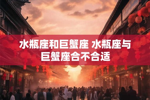 水瓶座和巨蟹座 水瓶座与巨蟹座合不合适