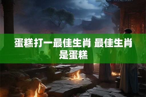 蛋糕打一最佳生肖 最佳生肖是蛋糕
