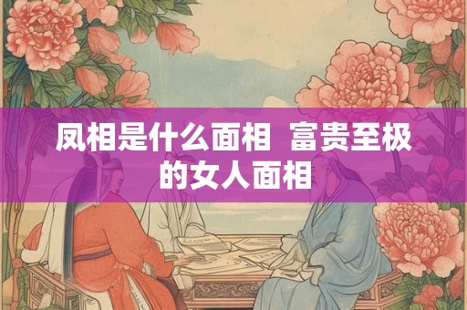 凤相是什么面相  富贵至极的女人面相