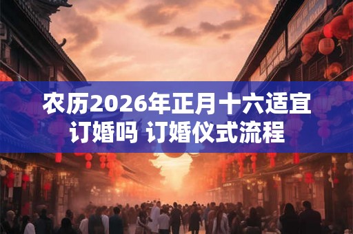 农历2026年正月十六适宜订婚吗 订婚仪式流程 农历2026年正月十六适宜订婚吗 订婚仪式流程