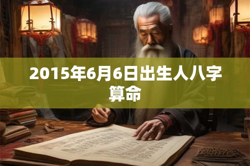 2015年6月6日出生人八字算命 2015年6月6日出生人八字算命
