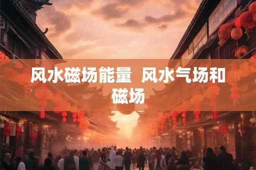 风水磁场能量 风水气场和磁场 风水磁场能量 风水气场和磁场