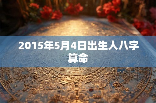 2015年5月4日出生人八字算命