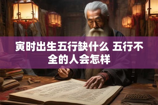 寅时出生五行缺什么 五行不全的人会怎样