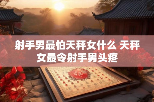 射手男最怕天秤女什么 天秤女最令射手男头疼