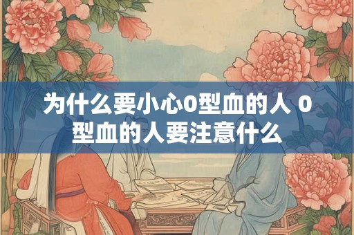 为什么要小心0型血的人 0型血的人要注意什么