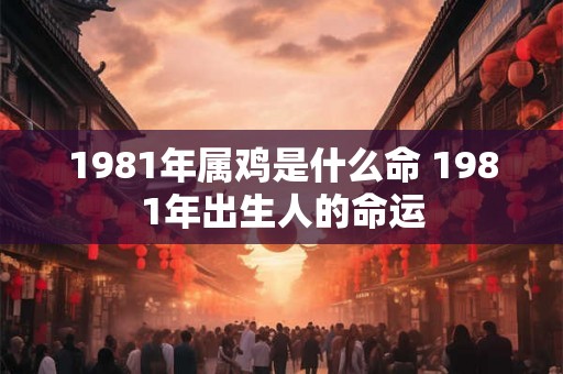 1981年属鸡是什么命 1981年出生人的命运
