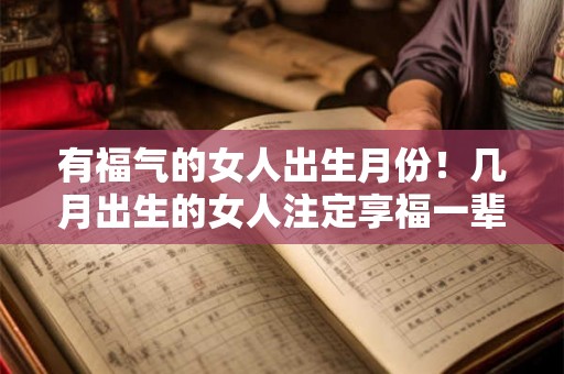 有福气的女人出生月份！几月出生的女人注定享福一辈子