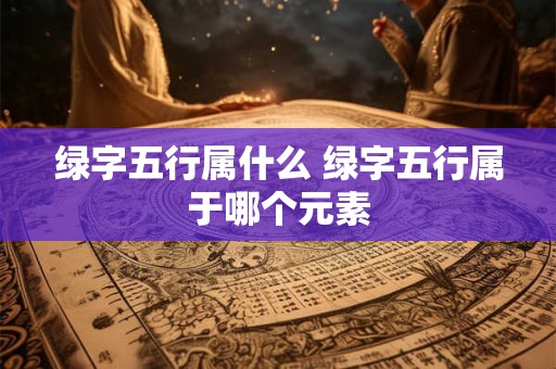 绿字五行属什么 绿字五行属于哪个元素