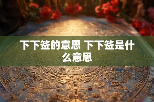 下下签的意思 下下签是什么意思