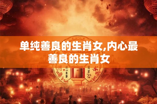 单纯善良的生肖女,内心最善良的生肖女