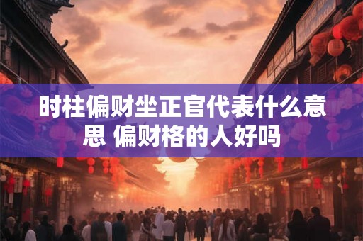 时柱偏财坐正官代表什么意思 偏财格的人好吗