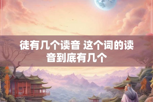 徒有几个读音 这个词的读音到底有几个 徒有几个读音 这个词的读音到底有几个