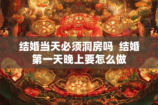 结婚当天必须洞房吗  结婚第一天晚上要怎么做