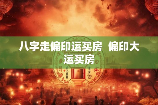 八字走偏印运买房 偏印大运买房 八字走偏印运买房 偏印大运买房