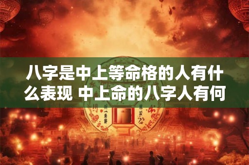 八字是中上等命格的人有什么表现 中上命的八字人有何特点