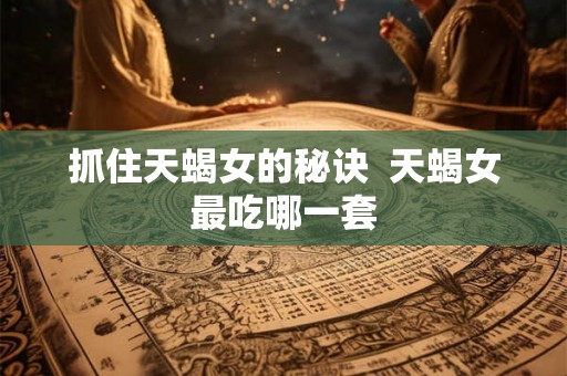 抓住天蝎女的秘诀  天蝎女最吃哪一套