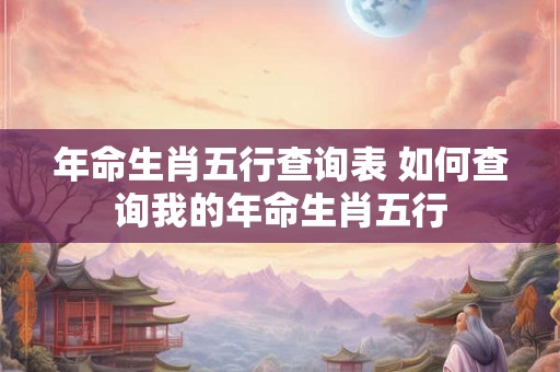 年命生肖五行查询表 如何查询我的年命生肖五行
