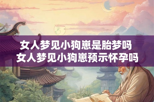 女人梦见小狗崽是胎梦吗 女人梦见小狗崽预示怀孕吗